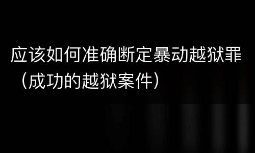 应该如何准确断定暴动越狱罪（成功的越狱案件）