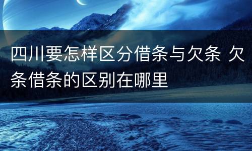 四川要怎样区分借条与欠条 欠条借条的区别在哪里