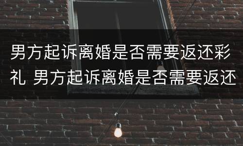 男方起诉离婚是否需要返还彩礼 男方起诉离婚是否需要返还彩礼钱