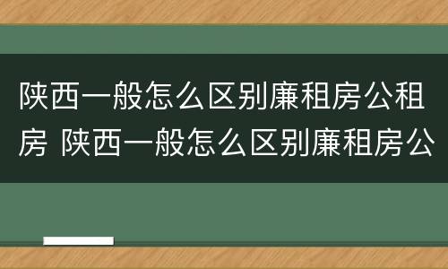 陕西一般怎么区别廉租房公租房 陕西一般怎么区别廉租房公租房呢