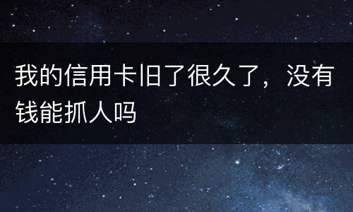 我的信用卡旧了很久了，没有钱能抓人吗