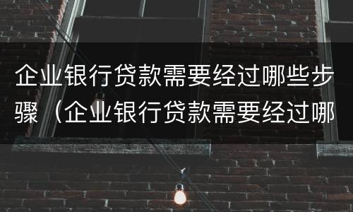 企业银行贷款需要经过哪些步骤（企业银行贷款需要经过哪些步骤）