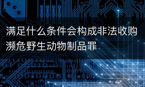 满足什么条件会构成非法收购濒危野生动物制品罪