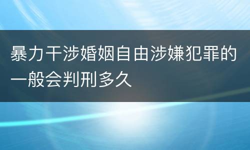 暴力干涉婚姻自由涉嫌犯罪的一般会判刑多久