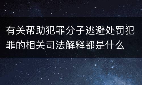 有关帮助犯罪分子逃避处罚犯罪的相关司法解释都是什么