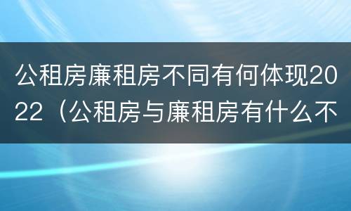 公租房廉租房不同有何体现2022（公租房与廉租房有什么不同）