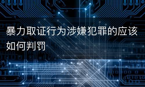 暴力取证行为涉嫌犯罪的应该如何判罚