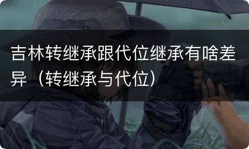 吉林转继承跟代位继承有啥差异（转继承与代位）