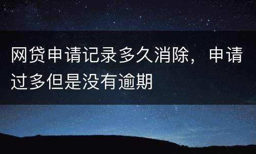 网贷申请记录多久消除，申请过多但是没有逾期
