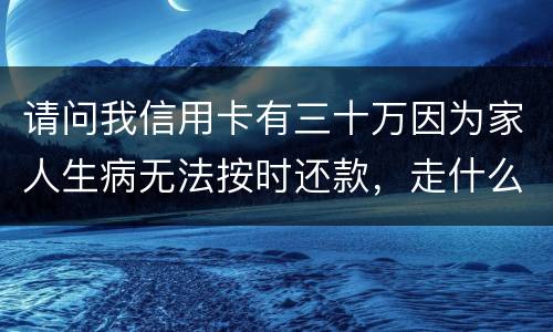请问我信用卡有三十万因为家人生病无法按时还款，走什么途径可以延期呢
