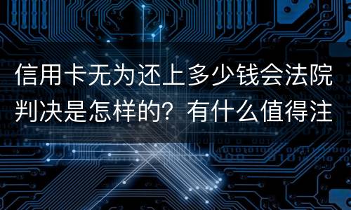 信用卡无为还上多少钱会法院判决是怎样的？有什么值得注意的