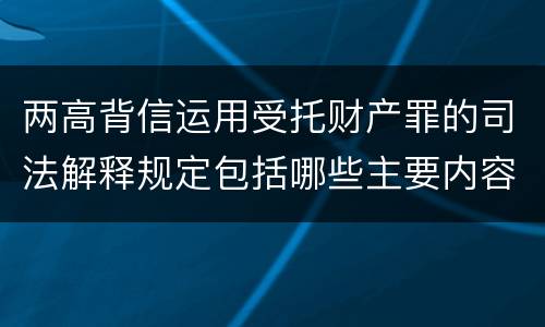 两高背信运用受托财产罪的司法解释规定包括哪些主要内容
