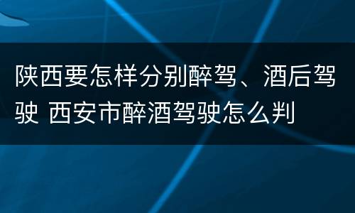 陕西要怎样分别醉驾、酒后驾驶 西安市醉酒驾驶怎么判