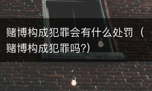 赌博构成犯罪会有什么处罚（赌博构成犯罪吗?）