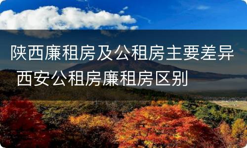 陕西廉租房及公租房主要差异 西安公租房廉租房区别