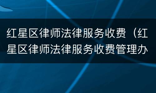 红星区律师法律服务收费（红星区律师法律服务收费管理办法）