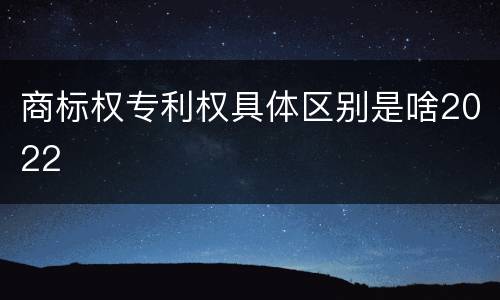 商标权专利权具体区别是啥2022