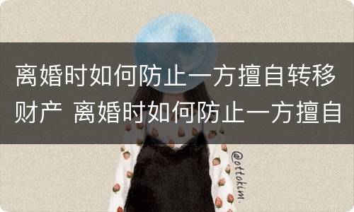 离婚时如何防止一方擅自转移财产 离婚时如何防止一方擅自转移财产呢