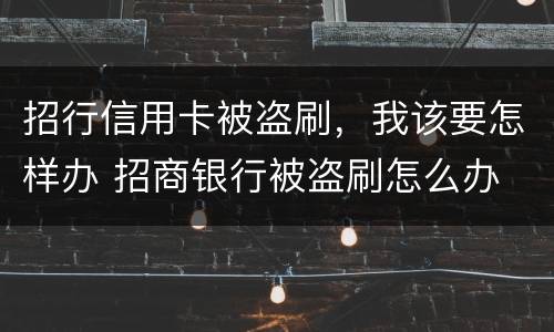 招行信用卡被盗刷，我该要怎样办 招商银行被盗刷怎么办