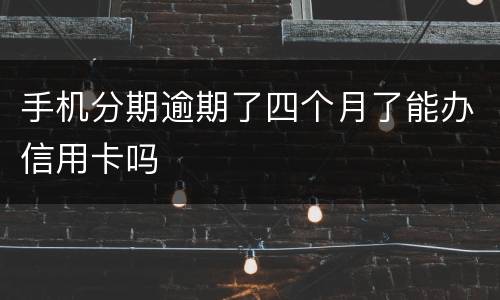 手机分期逾期了四个月了能办信用卡吗