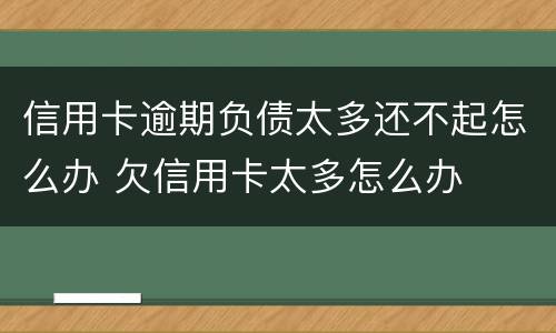 信用卡逾期负债太多还不起怎么办 欠信用卡太多怎么办