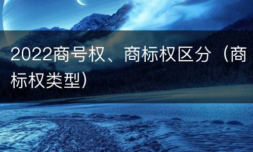 2022商号权、商标权区分（商标权类型）