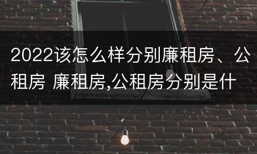 2022该怎么样分别廉租房、公租房 廉租房,公租房分别是什么意思?
