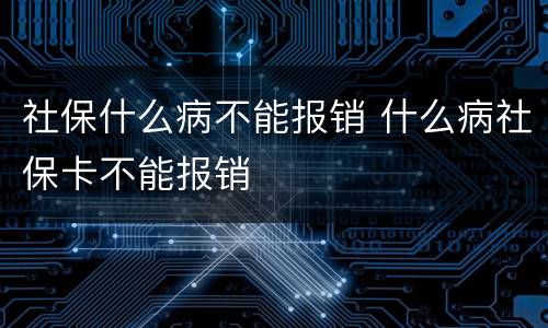 社保什么病不能报销 什么病社保卡不能报销