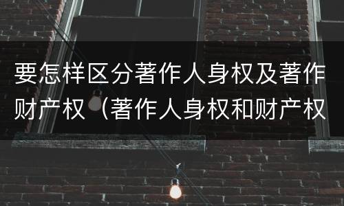 要怎样区分著作人身权及著作财产权（著作人身权和财产权的内容）