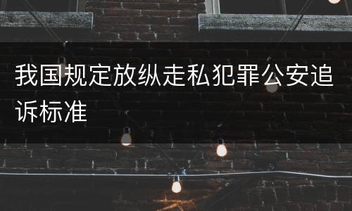 我国规定放纵走私犯罪公安追诉标准