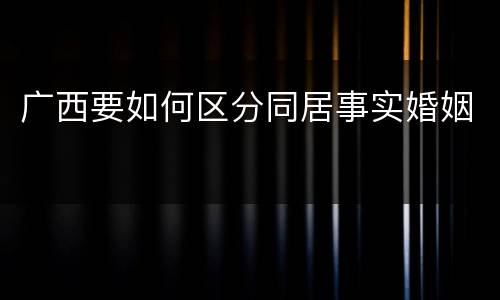 广西要如何区分同居事实婚姻