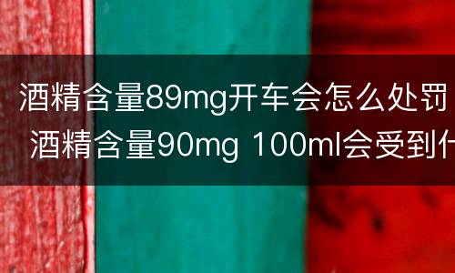 酒精含量89mg开车会怎么处罚 酒精含量90mg 100ml会受到什么处罚