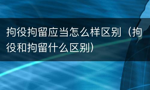 拘役拘留应当怎么样区别（拘役和拘留什么区别）