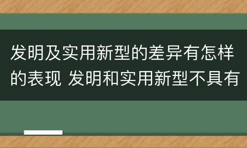发明及实用新型的差异有怎样的表现 发明和实用新型不具有什么特性