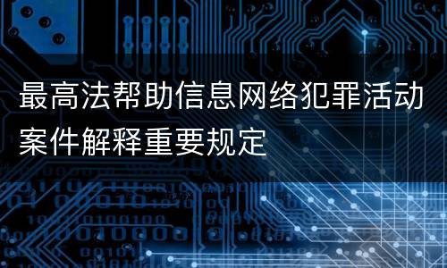 最高法帮助信息网络犯罪活动案件解释重要规定