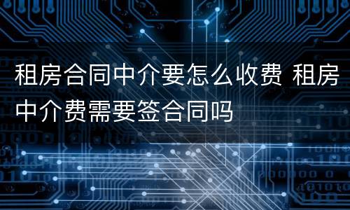 租房合同中介要怎么收费 租房中介费需要签合同吗