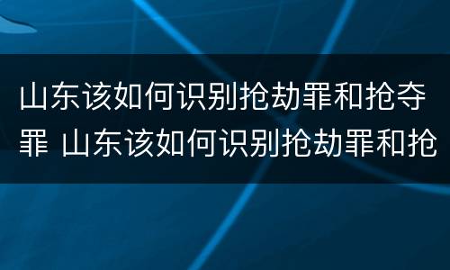山东该如何识别抢劫罪和抢夺罪 山东该如何识别抢劫罪和抢夺罪呢
