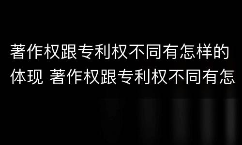 著作权跟专利权不同有怎样的体现 著作权跟专利权不同有怎样的体现呢