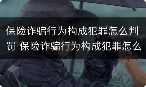 保险诈骗行为构成犯罪怎么判罚 保险诈骗行为构成犯罪怎么判罚的