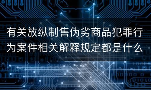 有关放纵制售伪劣商品犯罪行为案件相关解释规定都是什么