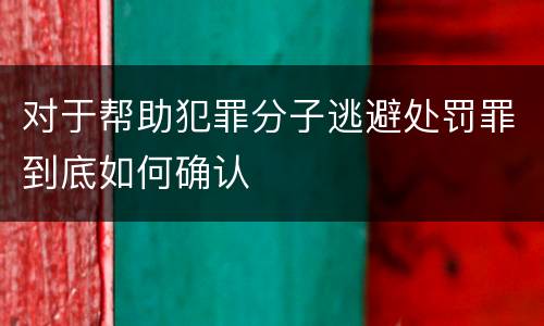对于帮助犯罪分子逃避处罚罪到底如何确认