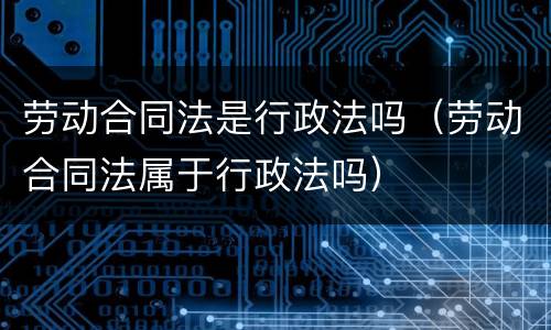 劳动合同法是行政法吗（劳动合同法属于行政法吗）