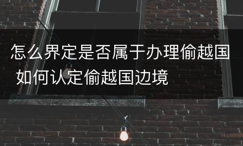怎么界定是否属于办理偷越国 如何认定偷越国边境