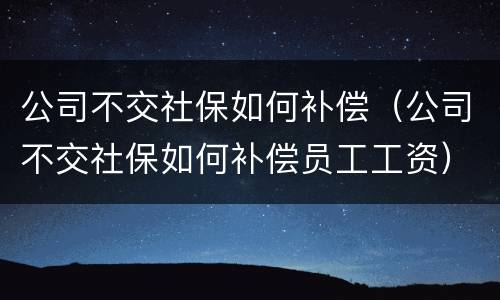 公司不交社保如何补偿（公司不交社保如何补偿员工工资）