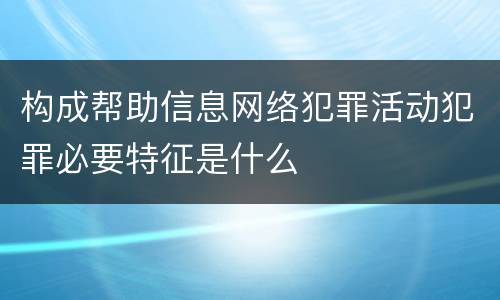 构成帮助信息网络犯罪活动犯罪必要特征是什么