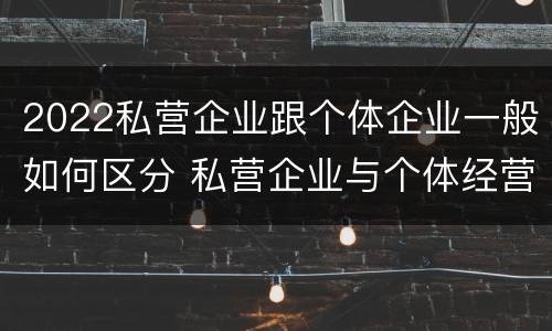 2022私营企业跟个体企业一般如何区分 私营企业与个体经营企业的区别