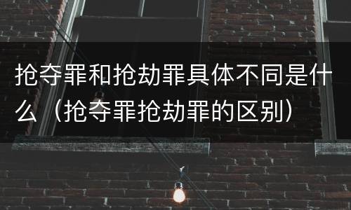 抢夺罪和抢劫罪具体不同是什么（抢夺罪抢劫罪的区别）