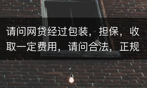 请问网贷经过包装，担保，收取一定费用，请问合法，正规吗
