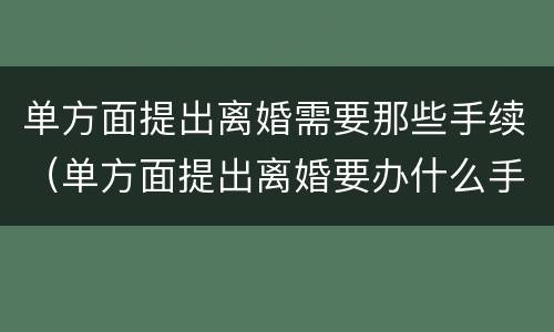 单方面提出离婚需要那些手续（单方面提出离婚要办什么手续）