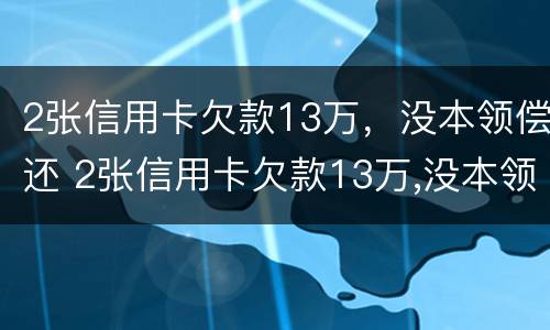 2张信用卡欠款13万，没本领偿还 2张信用卡欠款13万,没本领偿还怎么办